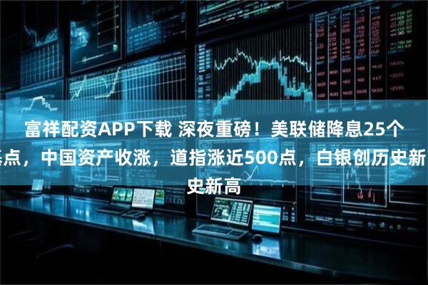 富祥配资APP下载 深夜重磅！美联储降息25个基点，中国资产收涨，道指涨近500点，白银创历史新高