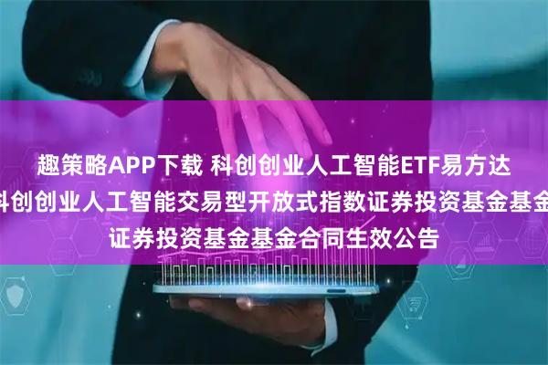 趣策略APP下载 科创创业人工智能ETF易方达: 易方达中证科创创业人工智能交易型开放式指数证券投资基金基金合同生效公告