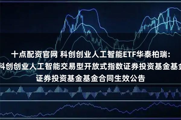 十点配资官网 科创创业人工智能ETF华泰柏瑞: 华泰柏瑞中证科创创业人工智能交易型开放式指数证券投资基金基金合同生效公告
