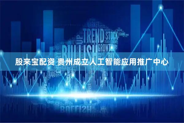 股来宝配资 贵州成立人工智能应用推广中心