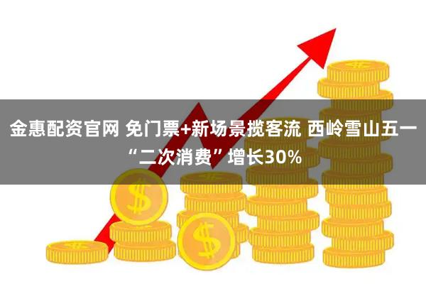 金惠配资官网 免门票+新场景揽客流 西岭雪山五一“二次消费”增长30%