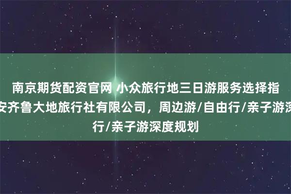 南京期货配资官网 小众旅行地三日游服务选择指南：泰安齐鲁大地旅行社有限公司，周边游/自由行/亲子游深度规划